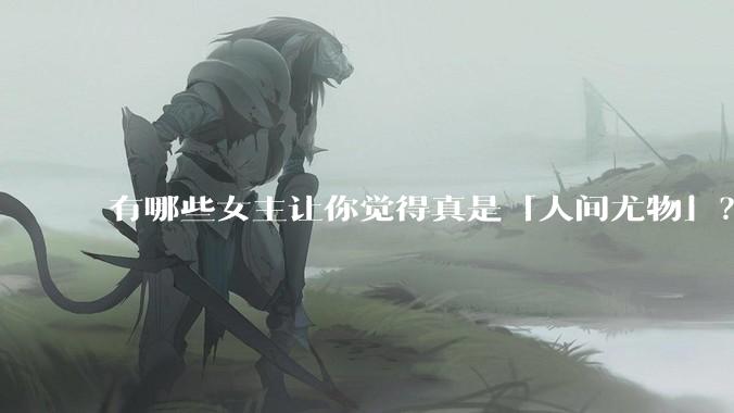 有哪些女主让你觉得真是「人间尤物」？