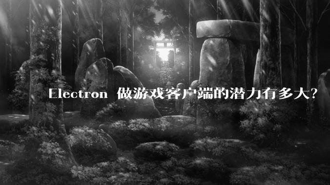 Electron 做游戏客户端的潜力有多大？