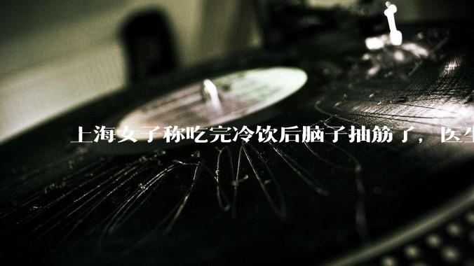上海女子称吃完冷饮后脑子抽筋了，医生诊断为「脑结冰」，脑结冰危害有多大？夏季吃冷饮有哪些注意事项？