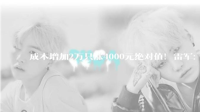 成本增加2万只涨4000元绝对值！雷军：做新SU7压力很大 邀请舒淇代言顺应网友意愿_小米_新车_定价方式