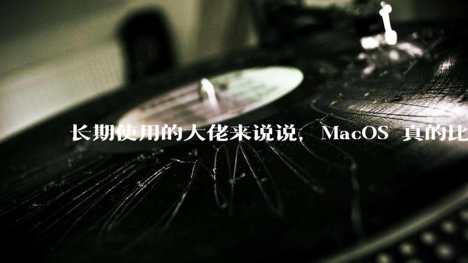 长期使用的大佬来说说，MacOS 真的比 Windows 稳定吗？