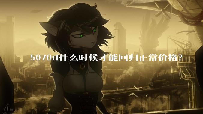 5070ti什么时候才能回归正常价格？