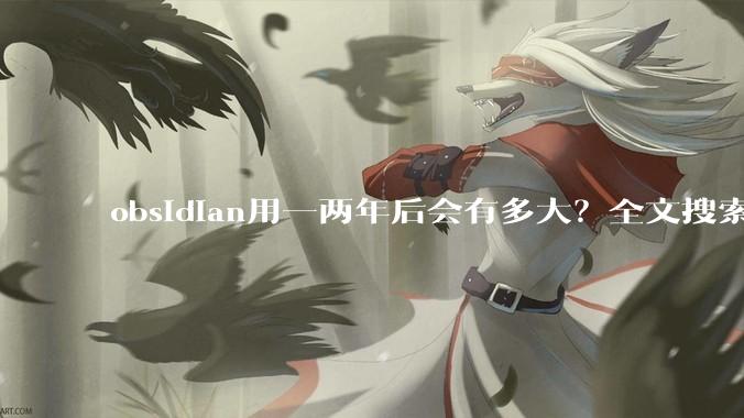 obsidian用一两年后会有多大？全文搜索还快吗？